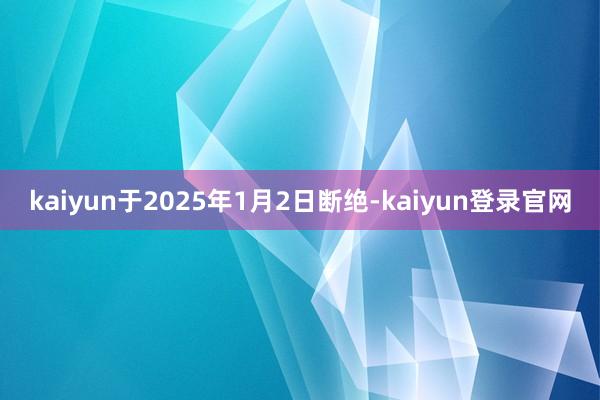 kaiyun于2025年1月2日断绝-kaiyun登录官网