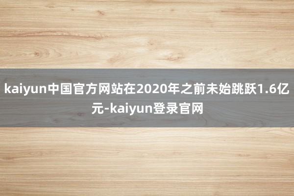 kaiyun中国官方网站在2020年之前未始跳跃1.6亿元-kaiyun登录官网