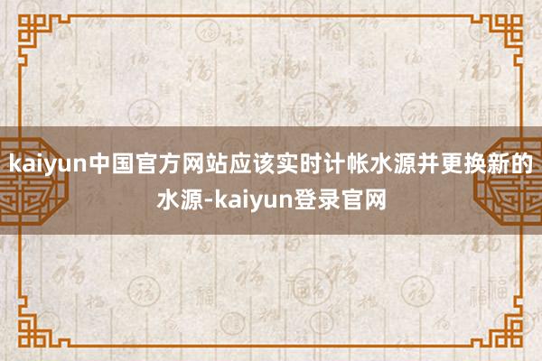 kaiyun中国官方网站应该实时计帐水源并更换新的水源-kaiyun登录官网