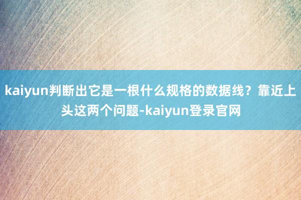 kaiyun判断出它是一根什么规格的数据线?靠近上头这两个问题-kaiyun登录官网