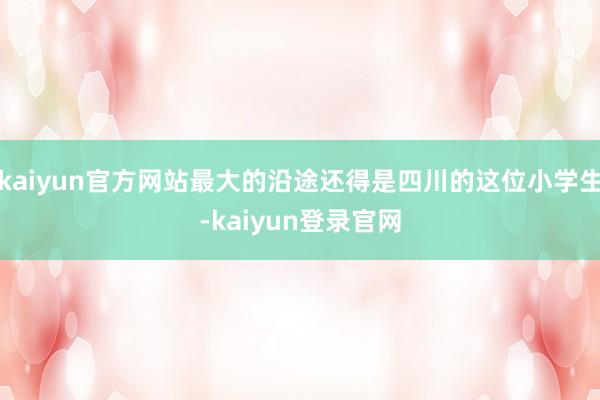 kaiyun官方网站最大的沿途还得是四川的这位小学生-kaiyun登录官网