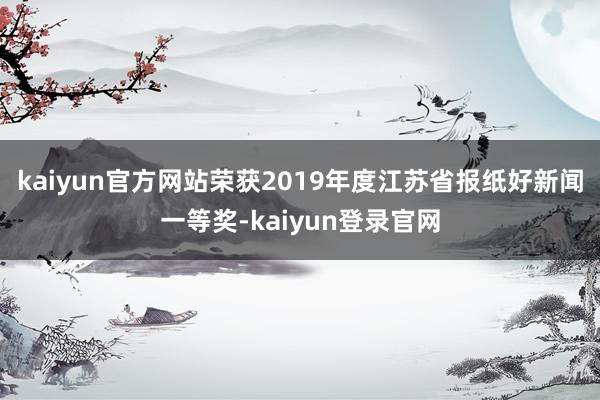kaiyun官方网站荣获2019年度江苏省报纸好新闻一等奖-kaiyun登录官网