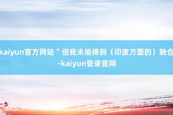kaiyun官方网站"但我未能得到(印度方面的)融合-kaiyun登录官网