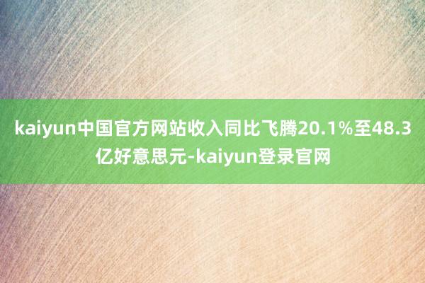 kaiyun中国官方网站收入同比飞腾20.1%至48.3亿好意思元-kaiyun登录官网