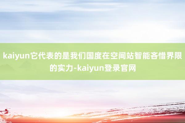 kaiyun它代表的是我们国度在空间站智能吝惜界限的实力-kaiyun登录官网