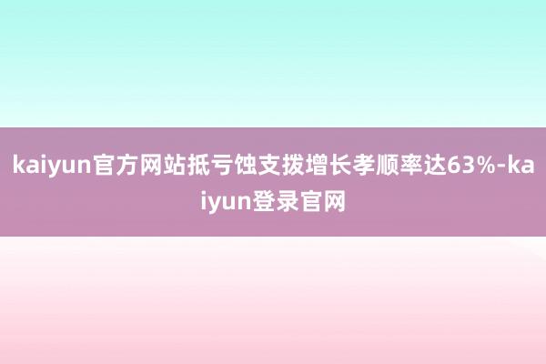 kaiyun官方网站抵亏蚀支拨增长孝顺率达63%-kaiyun登录官网