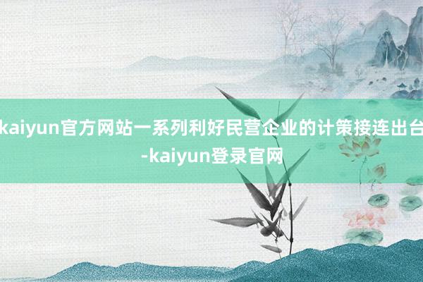 kaiyun官方网站一系列利好民营企业的计策接连出台-kaiyun登录官网