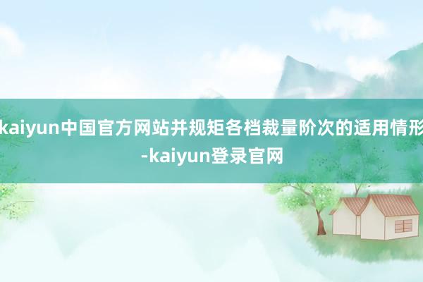 kaiyun中国官方网站并规矩各档裁量阶次的适用情形-kaiyun登录官网