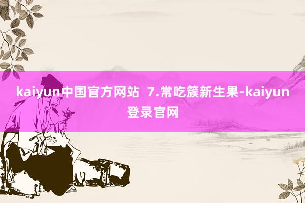 kaiyun中国官方网站  7.常吃簇新生果-kaiyun登录官网