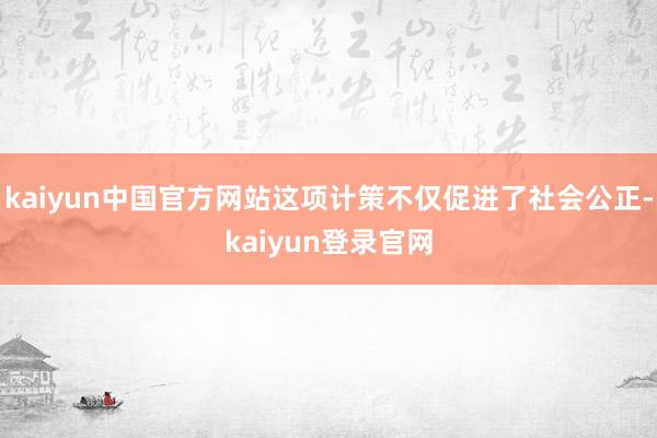 kaiyun中国官方网站这项计策不仅促进了社会公正-kaiyun登录官网