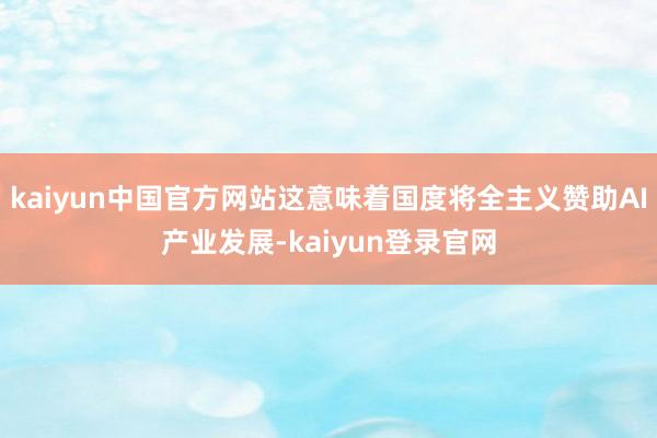 kaiyun中国官方网站这意味着国度将全主义赞助AI产业发展-kaiyun登录官网
