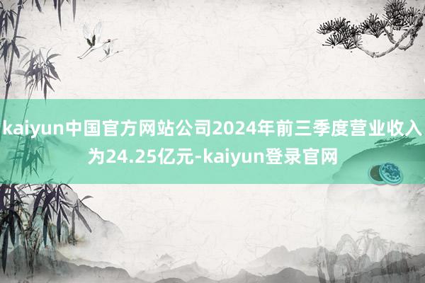 kaiyun中国官方网站公司2024年前三季度营业收入为24.25亿元-kaiyun登录官网