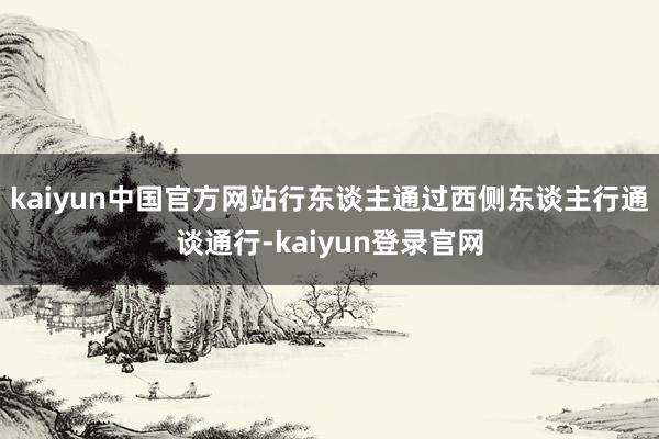 kaiyun中国官方网站行东谈主通过西侧东谈主行通谈通行-kaiyun登录官网