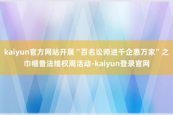 kaiyun官方网站开展“百名讼师进千企惠万家”之巾帼普法维权周活动-kaiyun登录官网