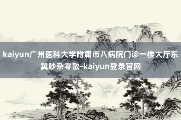 kaiyun广州医科大学附庸市八病院门诊一楼大厅东翼吵杂零散-kaiyun登录官网