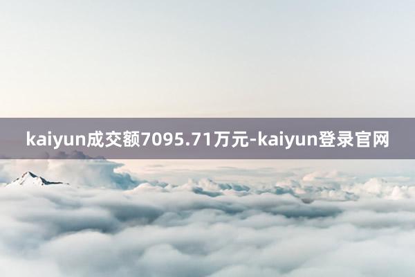 kaiyun成交额7095.71万元-kaiyun登录官网