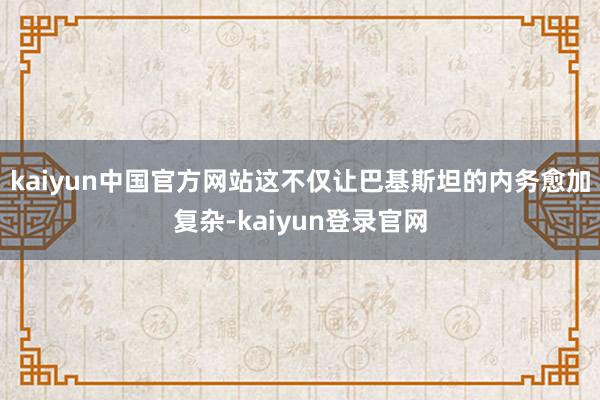 kaiyun中国官方网站这不仅让巴基斯坦的内务愈加复杂-kaiyun登录官网