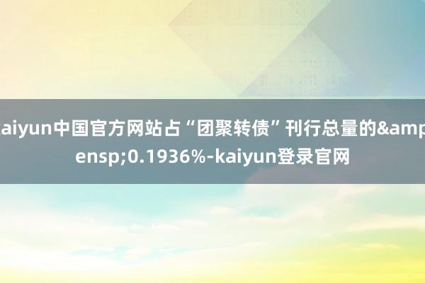 kaiyun中国官方网站占“团聚转债”刊行总量的&ensp;0.1936%-kaiyun登录官网