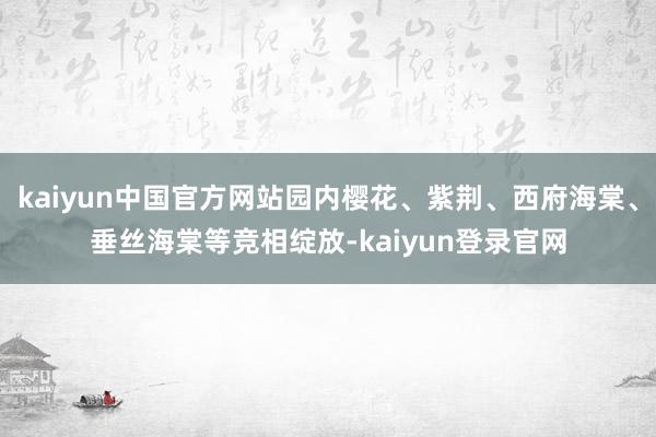 kaiyun中国官方网站园内樱花、紫荆、西府海棠、垂丝海棠等竞相绽放-kaiyun登录官网