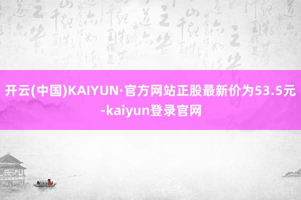 开云(中国)KAIYUN·官方网站正股最新价为53.5元-kaiyun登录官网