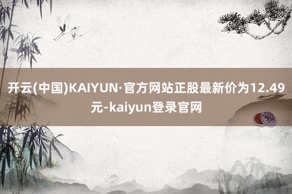 开云(中国)KAIYUN·官方网站正股最新价为12.49元-kaiyun登录官网