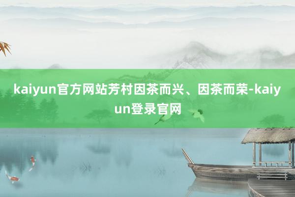 kaiyun官方网站芳村因茶而兴、因茶而荣-kaiyun登录官网