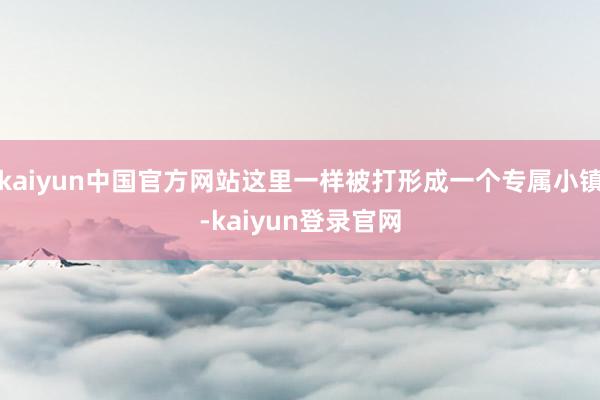 kaiyun中国官方网站这里一样被打形成一个专属小镇-kaiyun登录官网