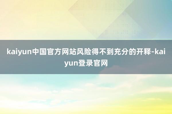 kaiyun中国官方网站风险得不到充分的开释-kaiyun登录官网