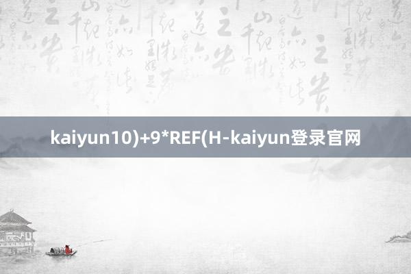 kaiyun10)+9*REF(H-kaiyun登录官网