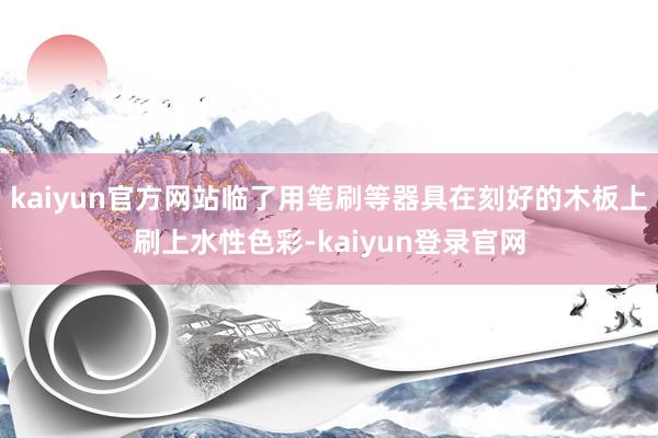 kaiyun官方网站临了用笔刷等器具在刻好的木板上刷上水性色彩-kaiyun登录官网
