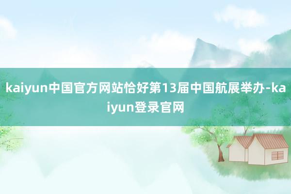 kaiyun中国官方网站恰好第13届中国航展举办-kaiyun登录官网