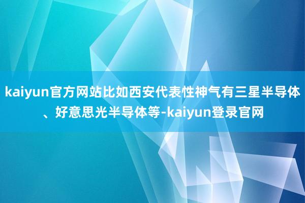 kaiyun官方网站比如西安代表性神气有三星半导体、好意思光半导体等-kaiyun登录官网