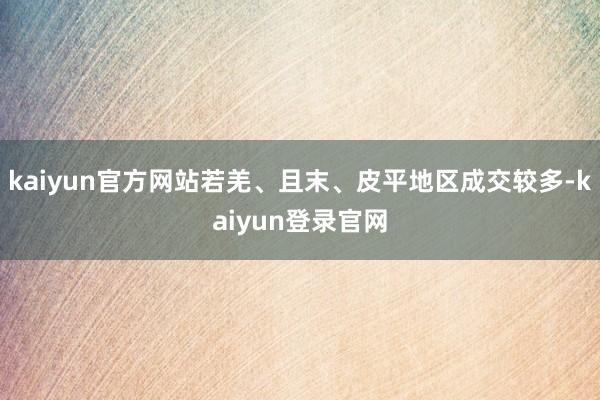 kaiyun官方网站若羌、且末、皮平地区成交较多-kaiyun登录官网