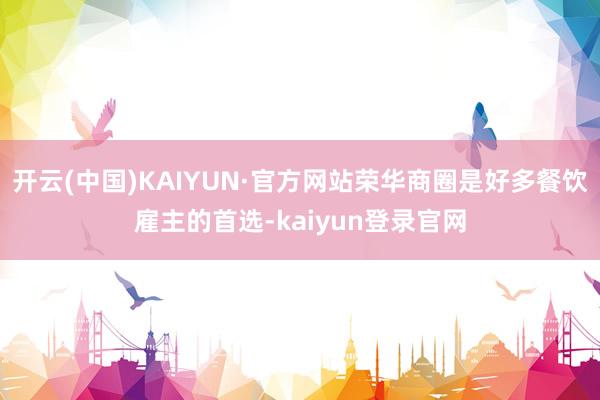 开云(中国)KAIYUN·官方网站荣华商圈是好多餐饮雇主的首选-kaiyun登录官网