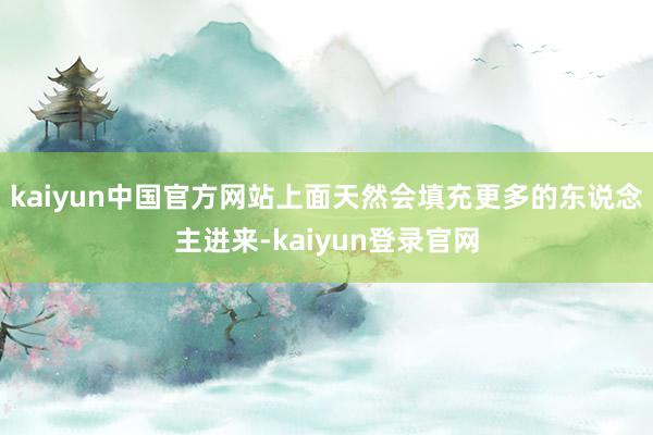 kaiyun中国官方网站上面天然会填充更多的东说念主进来-kaiyun登录官网