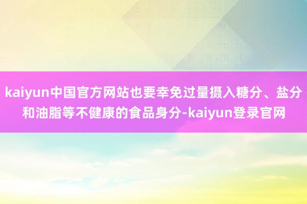 kaiyun中国官方网站也要幸免过量摄入糖分、盐分和油脂等不健康的食品身分-kaiyun登录官网