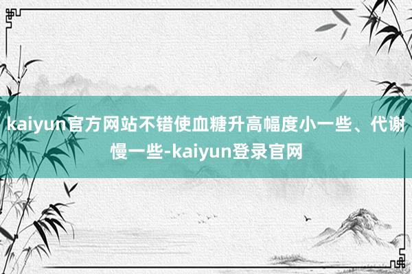 kaiyun官方网站不错使血糖升高幅度小一些、代谢慢一些-kaiyun登录官网