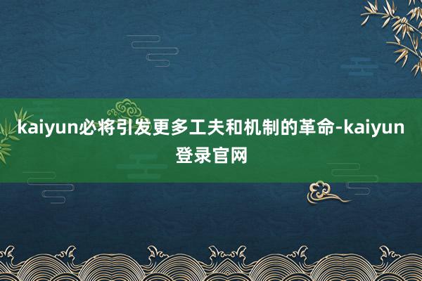 kaiyun必将引发更多工夫和机制的革命-kaiyun登录官网
