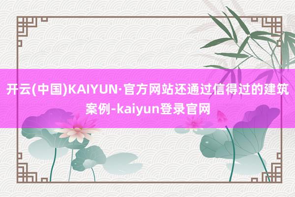 开云(中国)KAIYUN·官方网站还通过信得过的建筑案例-kaiyun登录官网