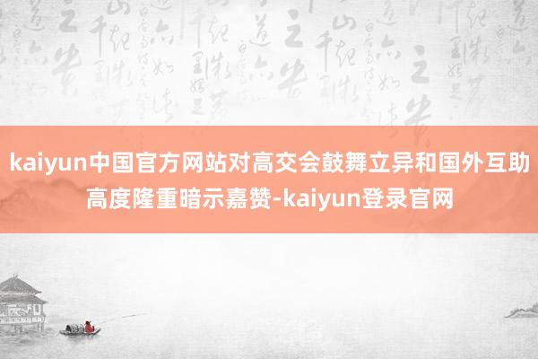 kaiyun中国官方网站对高交会鼓舞立异和国外互助高度隆重暗示嘉赞-kaiyun登录官网