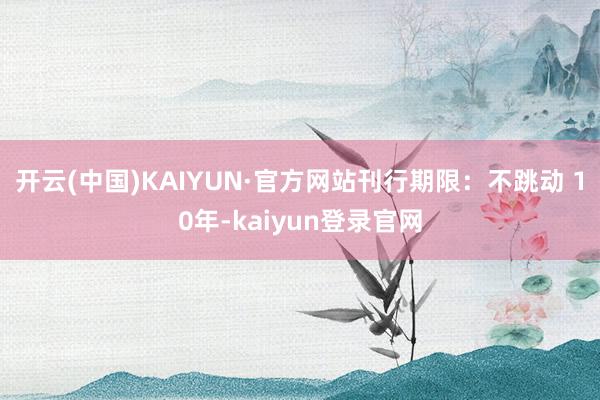 开云(中国)KAIYUN·官方网站刊行期限：不跳动 10年-kaiyun登录官网