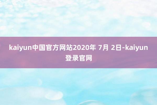 kaiyun中国官方网站2020年 7月 2日-kaiyun登录官网