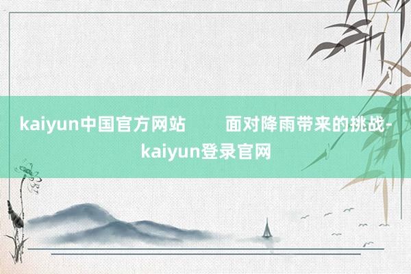 kaiyun中国官方网站        面对降雨带来的挑战-kaiyun登录官网