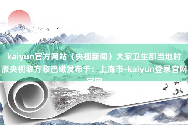 kaiyun官方网站（央视新闻）大家卫生部当地时辰央视黎方黎巴嫩发布于：上海市-kaiyun登录官网