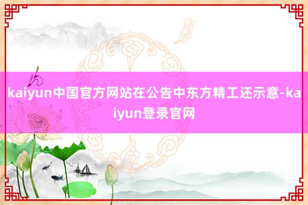 kaiyun中国官方网站　　在公告中东方精工还示意-kaiyun登录官网