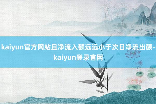 kaiyun官方网站且净流入额远远小于次日净流出额-kaiyun登录官网