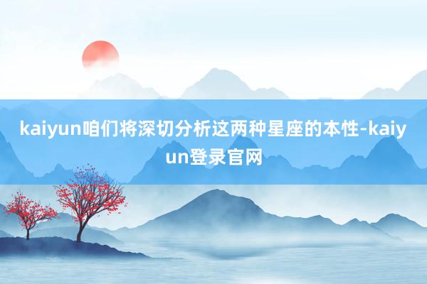kaiyun咱们将深切分析这两种星座的本性-kaiyun登录官网