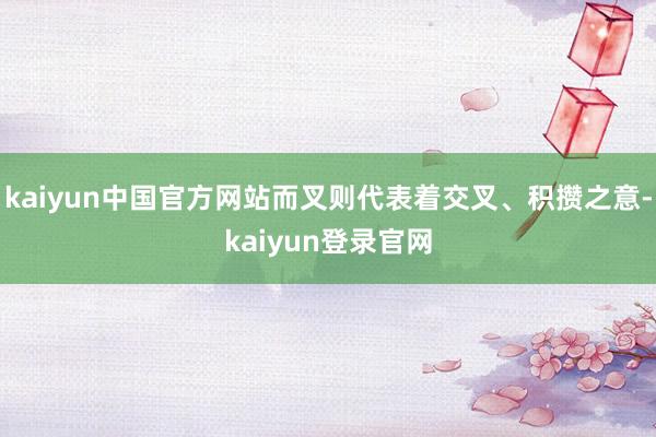kaiyun中国官方网站而叉则代表着交叉、积攒之意-kaiyun登录官网