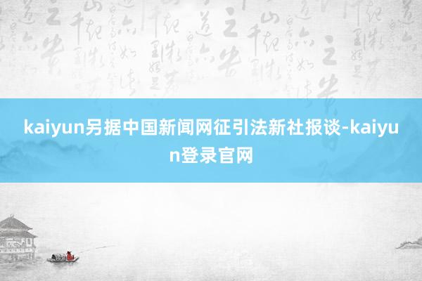 kaiyun　　另据中国新闻网征引法新社报谈-kaiyun登录官网
