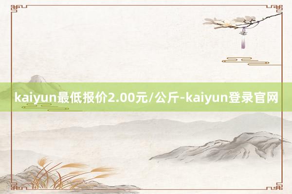 kaiyun最低报价2.00元/公斤-kaiyun登录官网